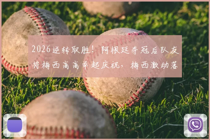 2026逆转取胜！阿根廷夺冠后队友将梅西高高举起庆祝，梅西激动落泪瞬间全记录
