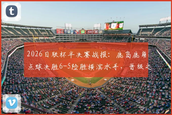 2026日联杯半决赛战报：鹿岛鹿角点球决胜6-5险胜横滨水手，晋级之路与战术复盘全解析
