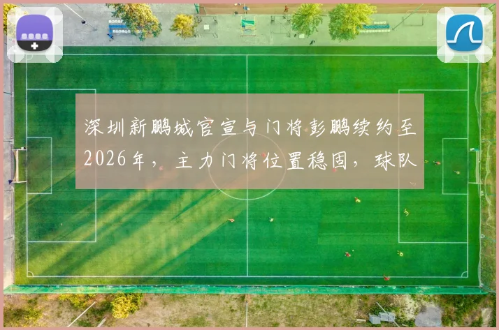 深圳新鹏城官宣与门将彭鹏续约至2026年，主力门将位置稳固，球队后防迎来定心丸