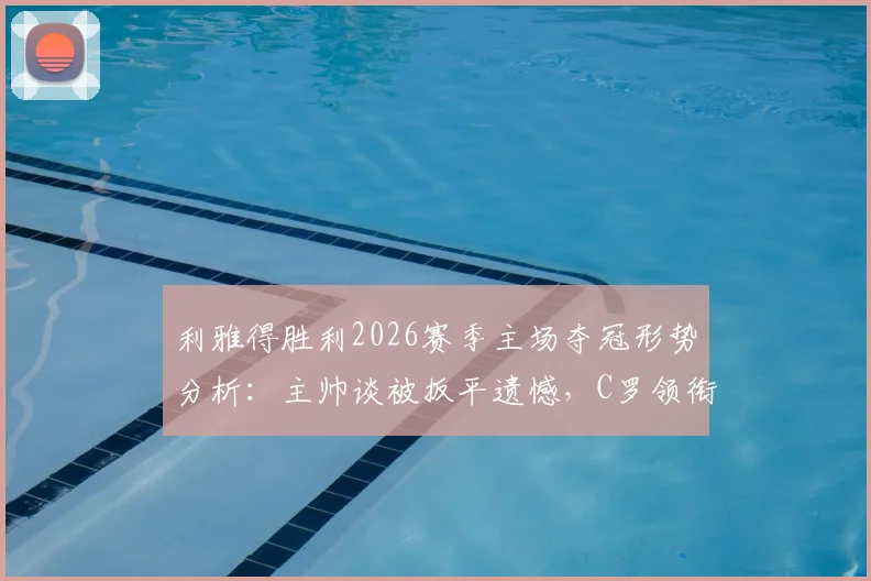 利雅得胜利2026赛季主场夺冠形势分析:主帅谈被扳平遗憾,C罗领衔关键战赛程对手前瞻