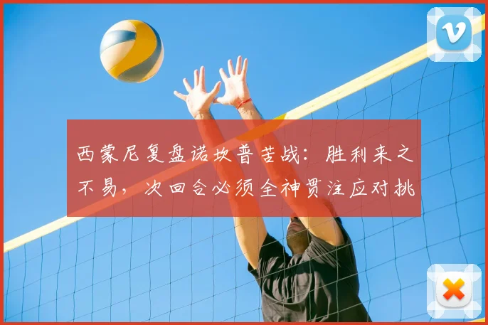 西蒙尼复盘诺坎普苦战:胜利来之不易,次回合必须全神贯注应对挑战