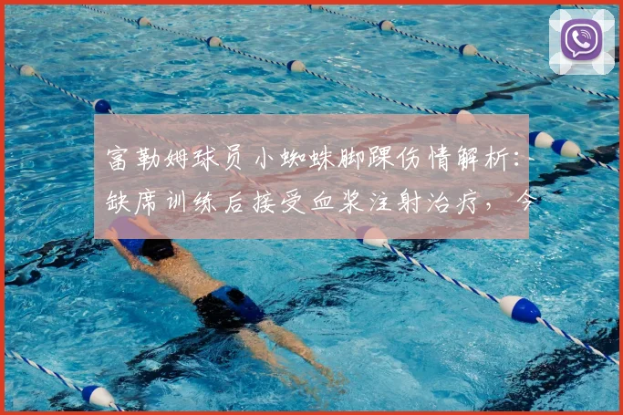 富勒姆球员小蜘蛛脚踝伤情解析：缺席训练后接受血浆注射治疗，今日已恢复训练