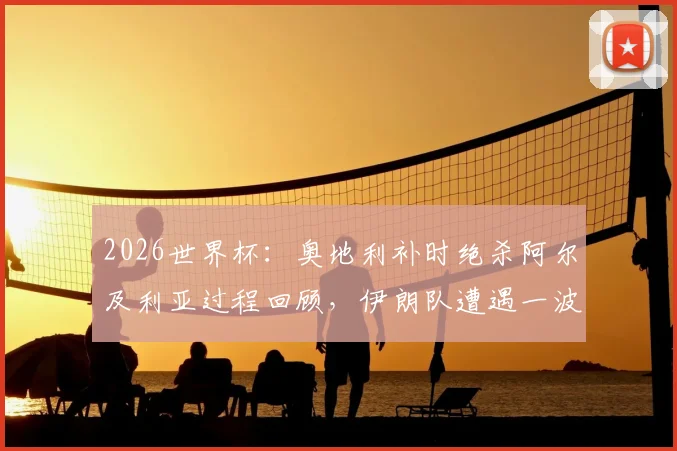 2026世界杯：奥地利补时绝杀阿尔及利亚过程回顾，伊朗队遭遇一波三折遗憾出局原因深度分析