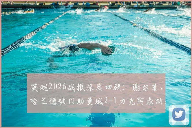 英超2026战报深度回顾:谢尔基、哈兰德破门助曼城2-1力克阿森纳,争冠悬念再起,附全场录像回看与战术分析