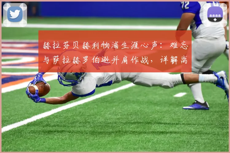 赫拉芬贝赫利物浦生涯心声：难忘与萨拉赫罗伯逊并肩作战，详解离队真实感受与更衣室情谊