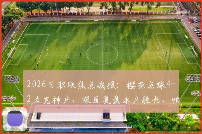 2026日职联焦点战报：樱花点球4-2力克神户，深度复盘永户胜也、帕特里克失点全过程
