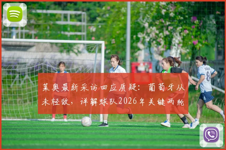 莱奥最新采访回应质疑：葡萄牙从未轻敌，详解球队2026年关键两轮扭转局面的核心策略