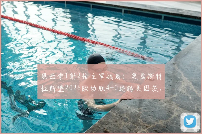 恩西索1射2传主宰战局：复盘斯特拉斯堡2026欧协联4-0逆转美因茨，解析晋级关键