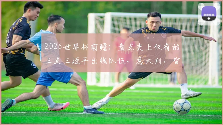 2026世界杯前瞻:盘点史上仅有的三支三连平出线队伍,意大利、智利后佛得角能否复刻奇迹?