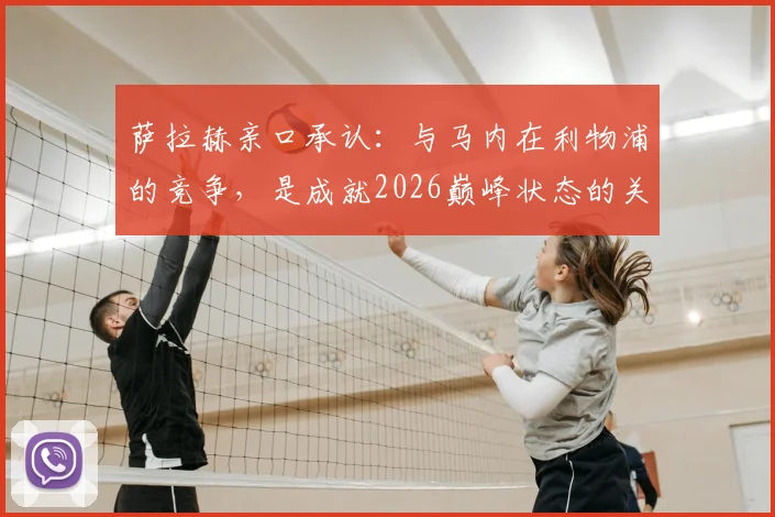 萨拉赫亲口承认：与马内在利物浦的竞争，是成就2026巅峰状态的关键