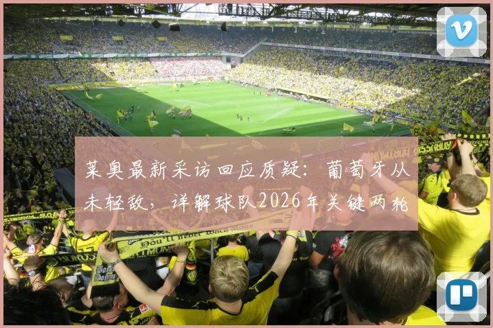 莱奥最新采访回应质疑：葡萄牙从未轻敌，详解球队2026年关键两轮扭转局面的核心策略