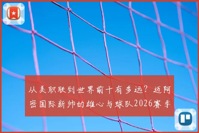 从美职联到世界前十有多远？迈阿密国际新帅的雄心与球队2026赛季展望