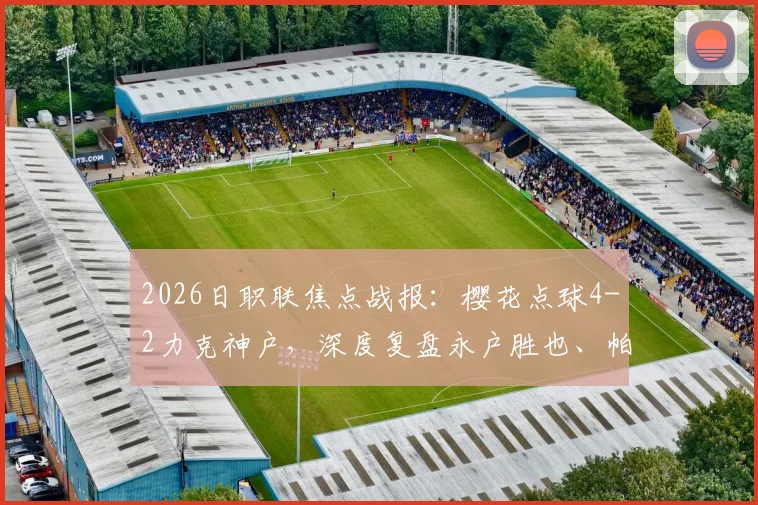 2026日职联焦点战报：樱花点球4-2力克神户，深度复盘永户胜也、帕特里克失点全过程