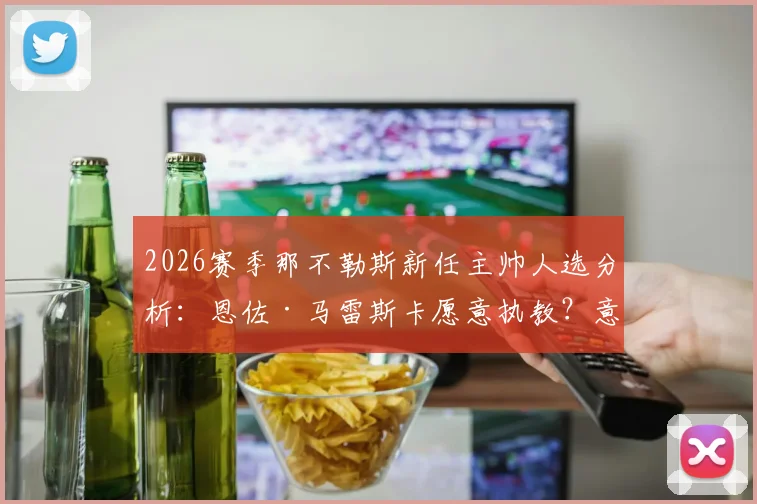 2026赛季那不勒斯新任主帅人选分析:恩佐·马雷斯卡愿意执教?意媒曝光会面细节与德劳伦蒂斯选帅进展