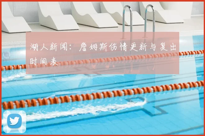 湖人新闻：詹姆斯伤情更新与复出时间表