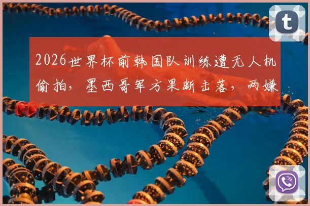 2026世界杯前韩国队训练遭无人机偷拍，墨西哥军方果断击落，两嫌疑人逃脱引安保反思