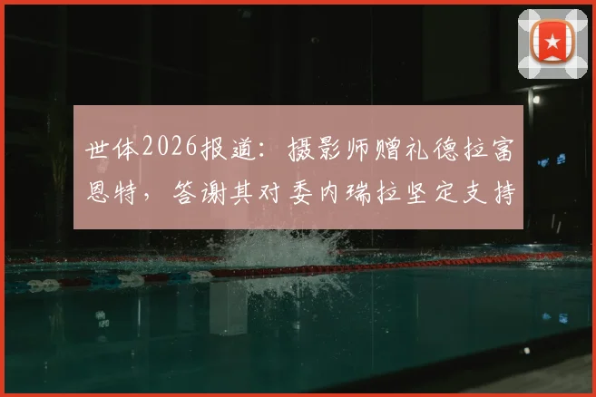 世体2026报道:摄影师赠礼德拉富恩特,答谢其对委内瑞拉坚定支持背后故事解读