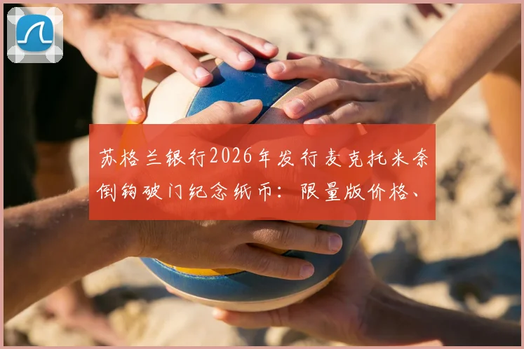 苏格兰银行2026年发行麦克托米奈倒钩破门纪念纸币：限量版价格、购买渠道、收藏价值及真伪辨别全指南
