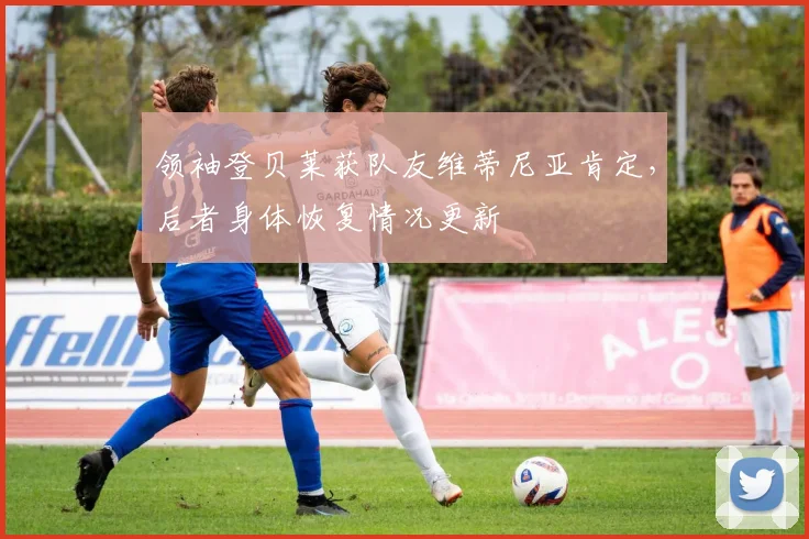 领袖登贝莱获队友维蒂尼亚肯定，后者身体恢复情况更新