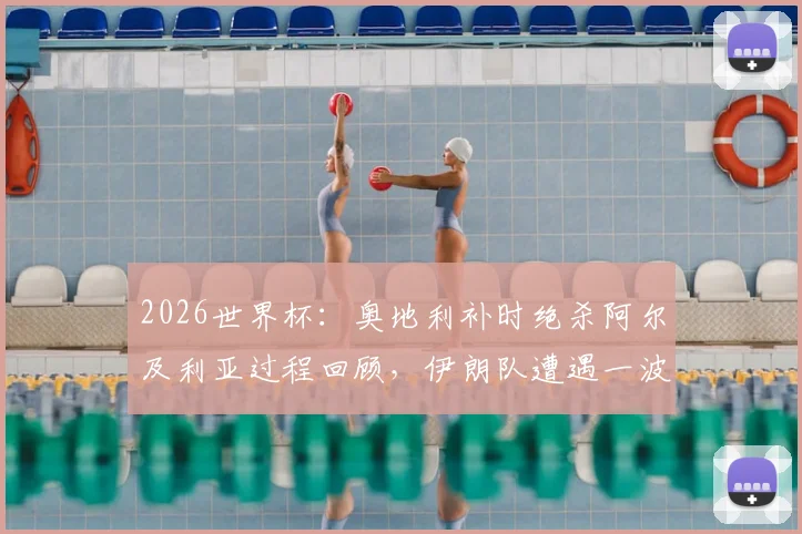 2026世界杯：奥地利补时绝杀阿尔及利亚过程回顾，伊朗队遭遇一波三折遗憾出局原因深度分析