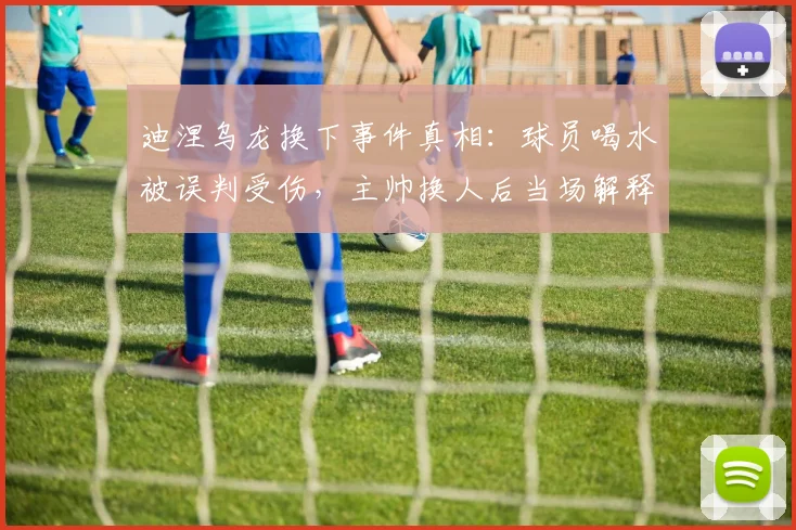 迪涅乌龙换下事件真相：球员喝水被误判受伤，主帅换人后当场解释，引发热议