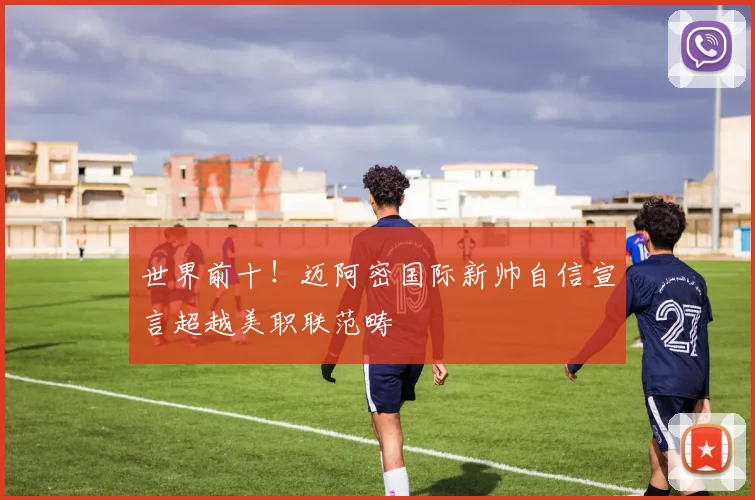 世界前十!迈阿密国际新帅自信宣言超越美职联范畴