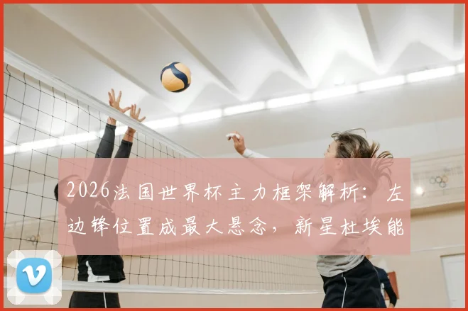 2026法国世界杯主力框架解析:左边锋位置成最大悬念,新星杜埃能否逆袭入替?