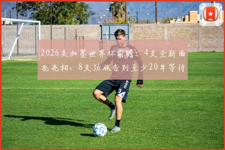 2026美加墨世界杯前瞻:4支全新面孔亮相,8支劲旅告别至少20年等待强势回归